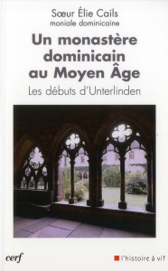 Un monastère dominicain au Moyen Age. Les débuts d'Unterlinden - CAILS ELIE
