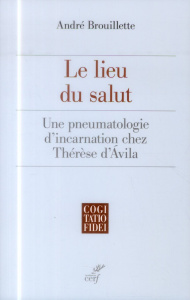 Le lieu du salut. Une pneumatologie d'incarnation chez Thérèse d'Avila - Brouillette André