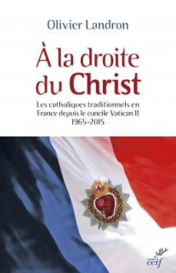A la droite du Christ. Les catholiques traditionnels en France depuis le cocnile Vatican II 1965-201 - Landron Olivier