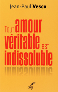 Tout amour véritable est indissoluble. Plaidoyer pour les divorcés remariés - Vesco Jean-Paul