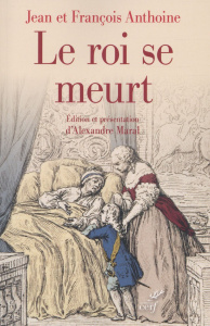 Le roi se meurt. Edition critique du Journal historique des frères Anthoine - Anthoine Jean ; Anthoine François ; Maral Alexandr