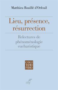 Lieu, présence, résurrection. Relectures de phénoménologie eucharistique - Rouillé d'Orfeuil Matthieu