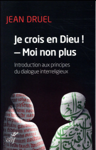 Je crois en dieu ! - Moi non plus.. Introduction aux principes du dialogue interreligieux - Druel Jean