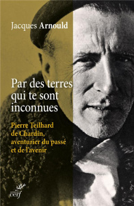 Par des terres qui te sont inconnues. Pierre Teilhard de Chardin, aventurier du passé et de l'avenir - Arnould Jacques ; Franceschi Patrice