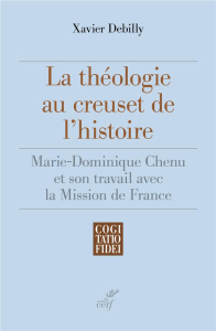 La théologie au creuset de l'histoire. Marie-Dominique Chenu et son travail avec la Mission de Franc - Debilly Xavier