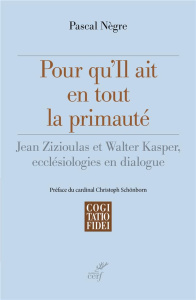 Pour qu'il ait en tout la primauté. Jean Zizioulas et Walter Kasper, ecclésiologies en dialogue - Nègre Pascal ; Schönborn Christoph