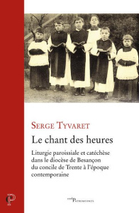 Le chant des heures. Liturgie paroissiale et catéchèse dans le diocèse de Besançon du concile de Tre - Tyvaert Serge
