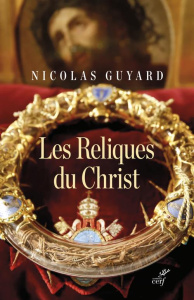 Les Reliques du Christ. Une histoire du sacré en Occident - Guyard Nicolas