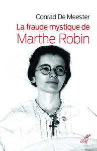 La fraude mystique de Marthe Robin. Dieu saura écrire droit sur des lignes courbes - De Meester Conrad ; Bois Paul de