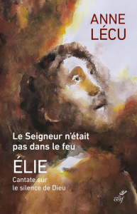 Le seigneur n'était pas dans le feu. Elie Cantate sur le silence de Dieu - Lécu Anne