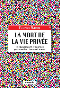 La mort de la vie privée. Télésurveillance et données personnelles : le nouvel or noir - Fabrice Mateo