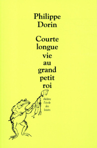 Courte longue vie au grand petit roi. Farce pour marionnettes et orchestre - Dorin Philippe