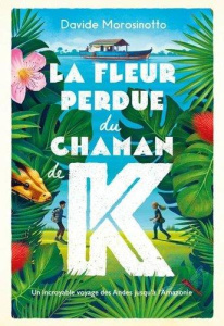 La fleur perdue du chaman de K. Un incroyable voyage des Andes jusqu'à l'Amazonie - Morosinotto Davide ; Lesage Marc