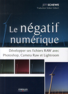 Le négatif numérique. Développer ses fichiers RAW avec Photoshop, Camera Raw et Lightroom - Schewe Jeff ; Gilbert Volker