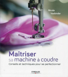 Maîtriser sa machine à coudre. Conseils et techniques pour se perfectionner - Vasbinder Nicole ; Damey Sylvie