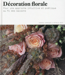 Décoration florale. Pour une approche intuitive et poétique au fil des saisons - Garrigues Frédéric ; Bouat Nathalie