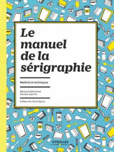 Le manuel de la sérigraphie. Matériel et techniques - Blanchard Marianne ; Jeannin Romaric ; Sperry Chuc