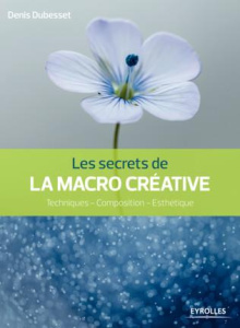 Les secrets de la macro créative. Techniques - composition - esthétique - Dubesset Denis