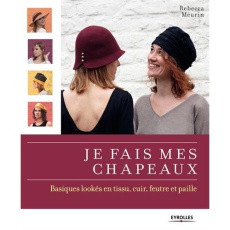 Je fais mes chapeaux. Basiques lookés en tissu, cuir, feurtre et paille - Meurin Rebecca ; Meurin Grégoire