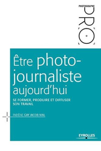 Etre photojournaliste aujourd'hui. Se former, produire et diffuser son travail - Gay Jacob Vial Fabiène