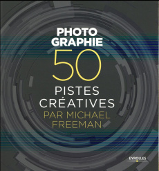 Photographie. 50 pistes créatives - Freeman Michael ; Lafarge Danielle