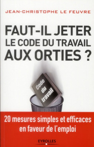 Faut-il jeter le Code du travail aux orties. 20 mesures simples et efficaces en faveur de l'emploi - Lefeuvre Christine