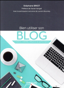 Bien utiliser son blog. Création, visibilité, influence et performance - Briot Stéphane ; Bourrelly Laurent ; Kergall Xavie