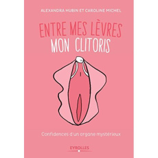 Entre mes lèvres mon clitoris. Confidences d'un organe mystérieux - Michel Caroline ; Hubin Alexandra