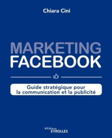 Marketing Facebook. Guide stratégique pour la communication et la publicité - Cini Chiara ; Roche Eglantine