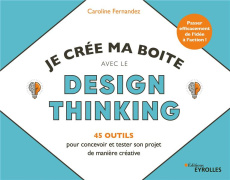 Je crée ma boîte avec le Design Thinking. 45 outils pour concevoir et tester son projet de manière c - Fernandez Caroline