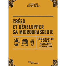 Créer et développer sa microbrasserie. Businessplan, marketing, législation - Faure Olivier ; Framery Geoffrey ; Loos François