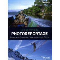 Les secrets du photoreportage. Equipement - Storytelling - Traitement du sujet - Editing - Marie Fred