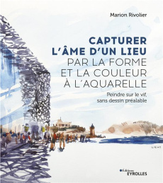 Capturer l'âme d'un lieu par la forme et la couleur à l'aquarelle. Peindre sur le vif, sans dessin p - Rivolier Marion