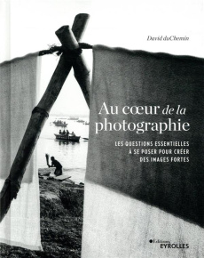 Au coeur de la photographie. Les questions essentielles à se poser pour créer des images fortes - duChemin David ; Mée Franck