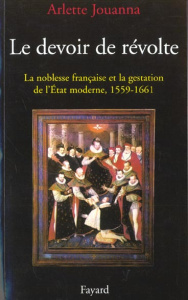 Le devoir de révolte. La noblesse française et la gestation de l'Etat moderne (1559-1661) - Jouanna Arlette