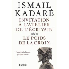 Invitation à l'atelier de l'écrivain. suivi de Le poids de la croix - Kadaré Ismail