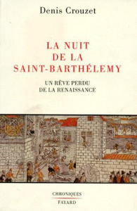 La nuit de la Saint-Barthélemy. Un rêve perdu dans la Renaissance - Crouzet Denis