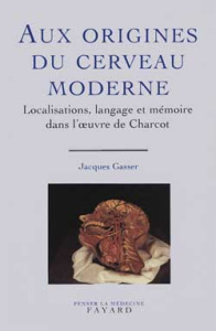 Aux origines du cerveau moderne. Localisations, langage et mémoire dans l'oeuvre de Charcot - Gasser Jacques