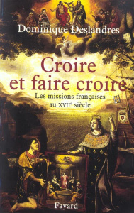 Croire et faire croire. Les missions françaises au XVIIe siècle (1600-1650) - Deslandres Dominique