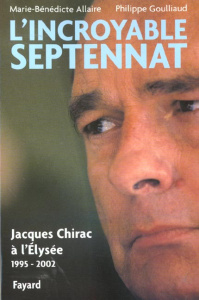 L'incroyable septennat. Jacques Chirac à l'Elysée (1995-2002) - Allaire Marie-Bénédicte ; Goulliaud Philippe