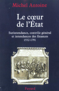 Le coeur de l'Etat. Surintendance, contrôle général et intendances des finances, 1552-1791 - Antoine Michel