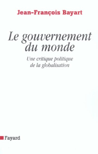 Le gouvernement du monde. Une critique politique de la globalisation - Bayart Jean-François