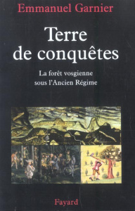 Terre de conquêtes. La forêt vosgienne sous l'Ancien Régime - Garnier Emmanuel ; Moriceau Jean-Marc