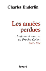 Les années perdues. Intifada et guerres au Proche-Orient 2001-2006 - Enderlin Charles