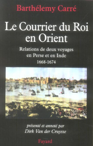 Le Courrier du Roi en Orient. Relations de deux voyages en Perse et en Inde 1668-1674 - Carré Barthélémy ; Van der Cruysse Dirk
