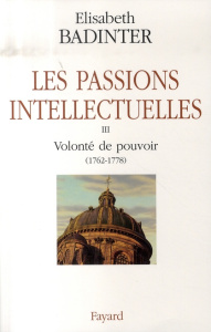 Les passions intellectuelles. Tome 3, Volonté de pouvoir 1762-1778 - Badinter Elisabeth