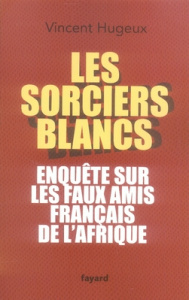 Les sorciers blancs. Enquête sur les faux amis français de l'Afrique - Hugeux Vincent