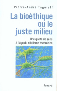 La bioéthique ou le juste milieu. Une quête de sens à l'usage du nihilisme technicien - Taguieff Pierre-André