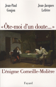 Ôte-moi d'un doute.... L'énigme Corneille-Molière - Goujon Jean-Paul ; Lefrère Jean-Jacques