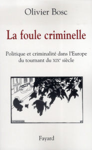 La foule criminelle. Politique et criminalité dans l'Europe du tournant du XIXe siècle - Bosc Olivier